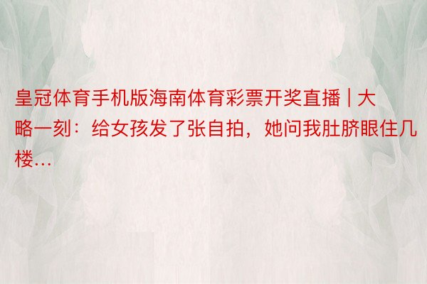 皇冠体育手机版海南体育彩票开奖直播 | 大略一刻：给女孩发了张自拍，她问我肚脐眼住几楼…