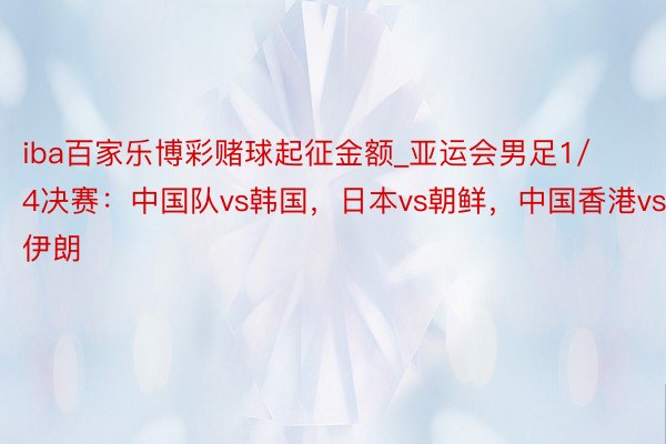 iba百家乐博彩赌球起征金额_亚运会男足1/4决赛：中国队vs韩国，日本vs朝鲜，中国香港vs伊朗