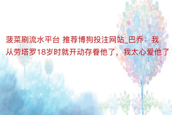 菠菜刷流水平台 推荐博狗投注网站_巴乔：我从劳塔罗18岁时就开动存眷他了，我太心爱他了