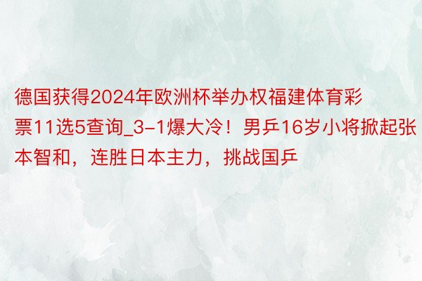 德国获得2024年欧洲杯举办权福建体育彩票11选5查询_3-1爆大冷！男乒16岁小将掀起张本智和，连胜日本主力，挑战国乒